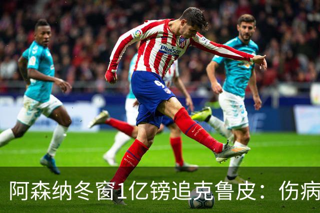 阿森纳冬窗1亿镑追克鲁皮：伤病风险下的争冠豪赌